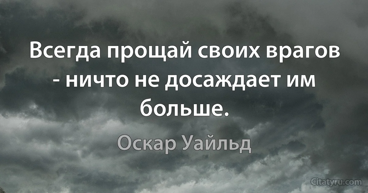 Всегда прощай своих врагов - ничто не досаждает им больше. (Оскар Уайльд)