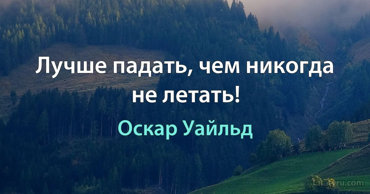 Лучше падать, чем никогда не летать! (Оскар Уайльд)