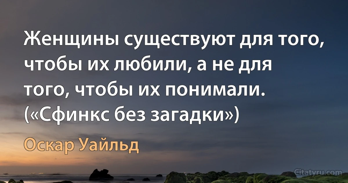 Женщины существуют для того, чтобы их любили, а не для того, чтобы их понимали. («Сфинкс без загадки») (Оскар Уайльд)