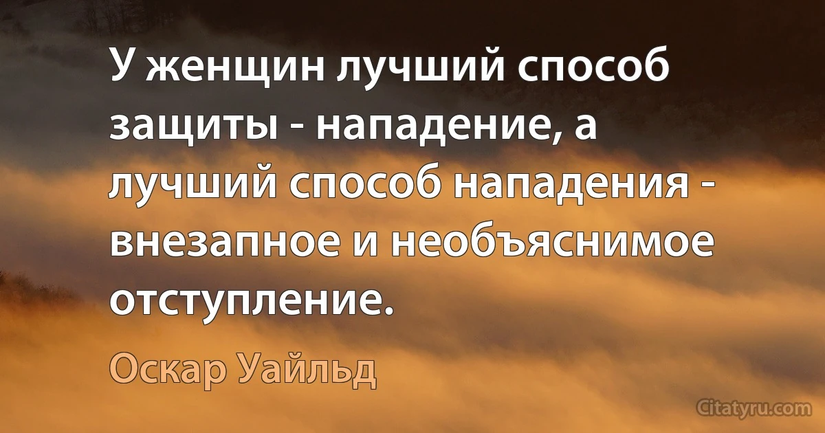 У женщин лучший способ защиты - нападение, а лучший способ нападения - внезапное и необъяснимое отступление. (Оскар Уайльд)