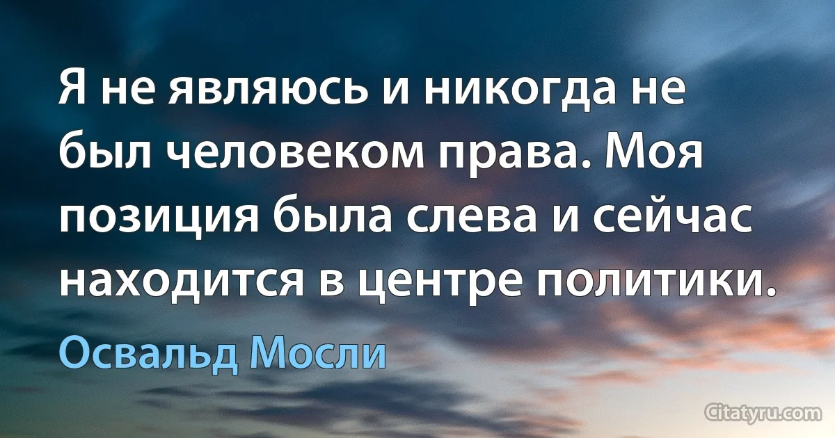 Я не являюсь и никогда не был человеком права. Моя позиция была слева и сейчас находится в центре политики. (Освальд Мосли)