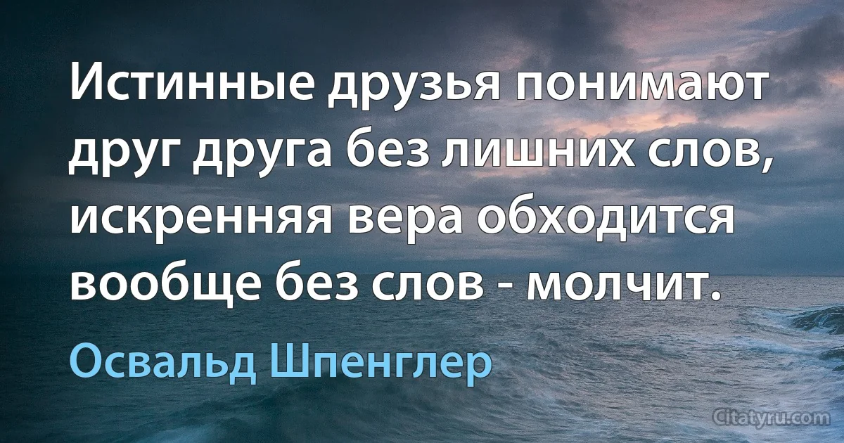 Истинные друзья понимают друг друга без лишних слов, искренняя вера обходится вообще без слов - молчит. (Освальд Шпенглер)