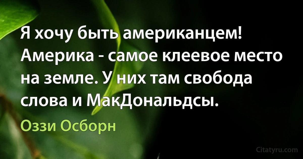 Я хочу быть американцем! Америка - самое клеевое место на земле. У них там свобода слова и МакДональдсы. (Оззи Осборн)