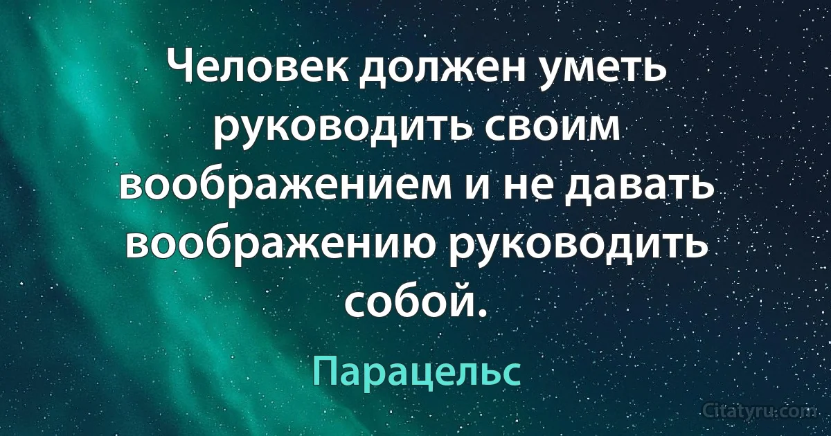 Человек должен уметь руководить своим воображением и не давать воображению руководить собой. (Парацельс)