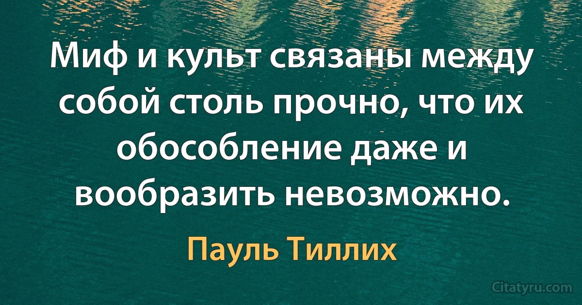 Миф и культ связаны между собой столь прочно, что их обособление даже и вообразить невозможно. (Пауль Тиллих)