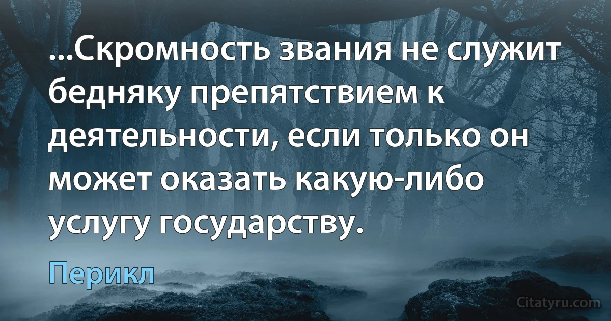 ...Скромность звания не служит бедняку препятствием к деятельности, если только он может оказать какую-либо услугу государству. (Перикл)