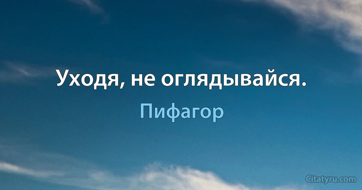 Уходя, не оглядывайся. (Пифагор)