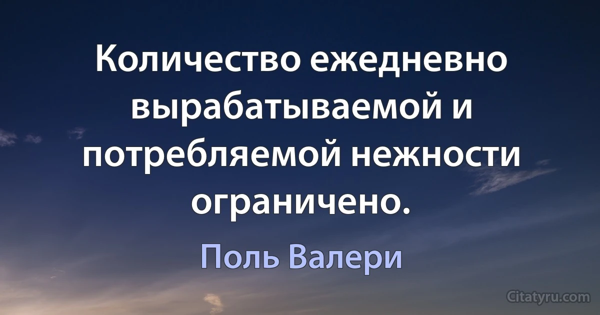 Количество ежедневно вырабатываемой и потребляемой нежности ограничено. (Поль Валери)