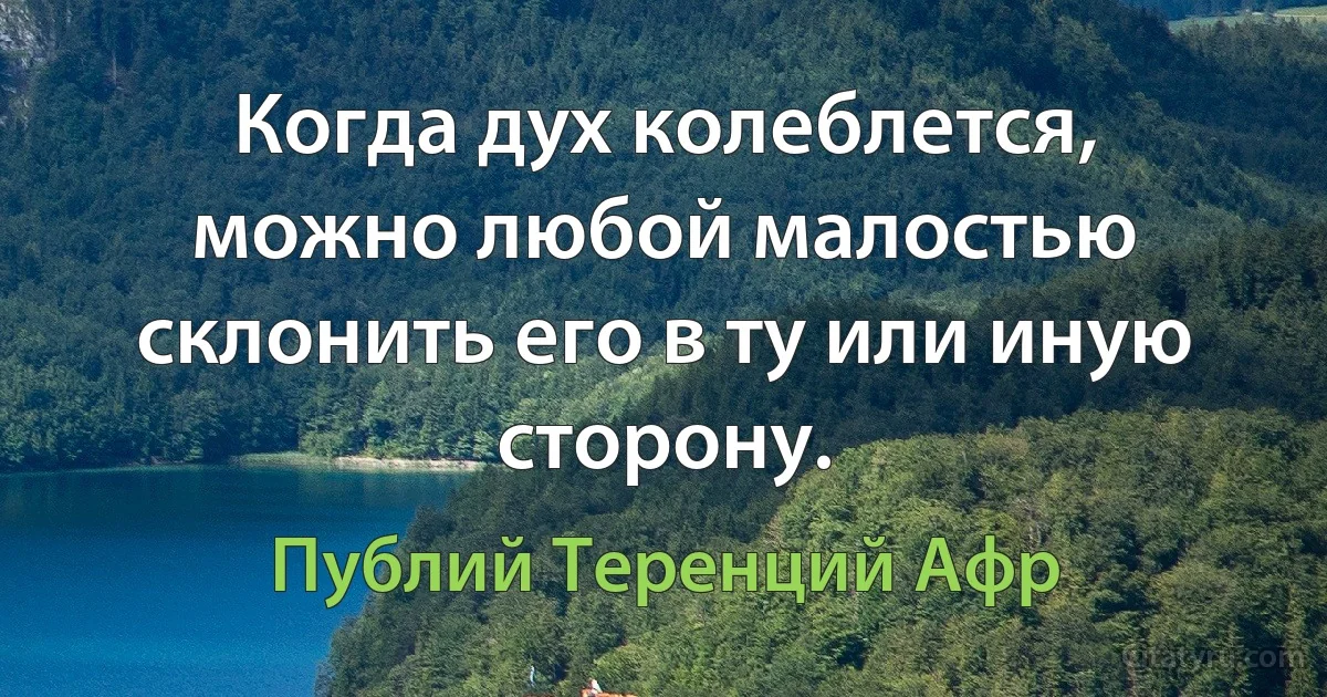 Когда дух колеблется, можно любой малостью склонить его в ту или иную сторону. (Публий Теренций Афр)