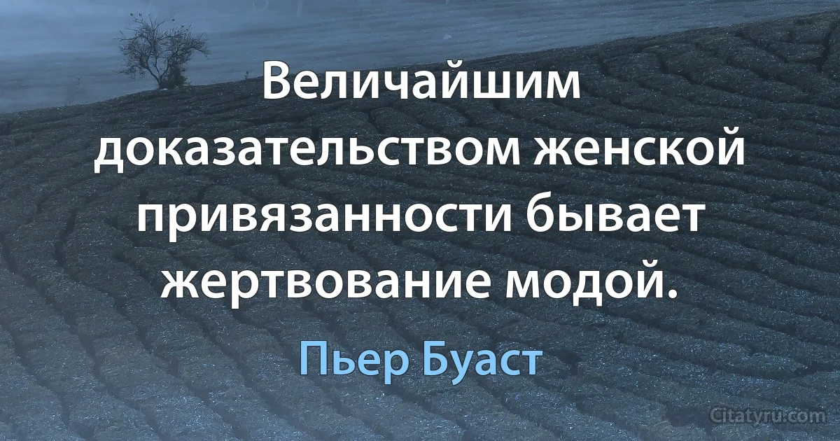 Величайшим доказательством женской привязанности бывает жертвование модой. (Пьер Буаст)