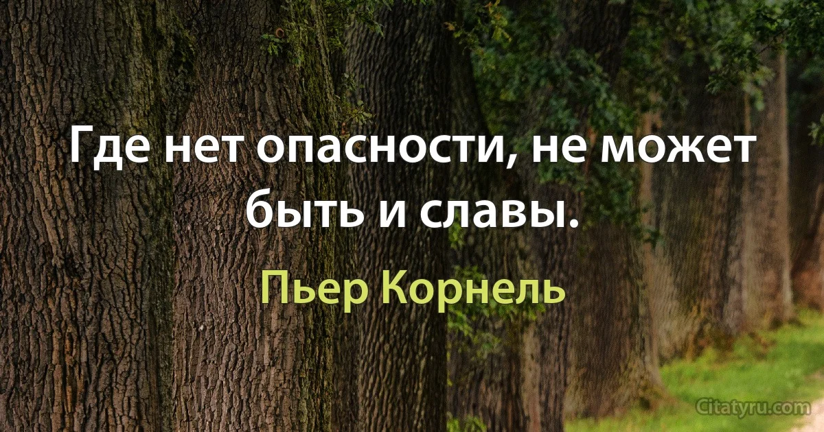 Где нет опасности, не может быть и славы. (Пьер Корнель)