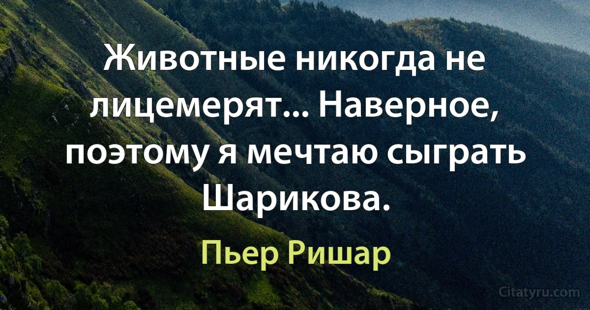 Животные никогда не лицемерят... Наверное, поэтому я мечтаю сыграть Шарикова. (Пьер Ришар)