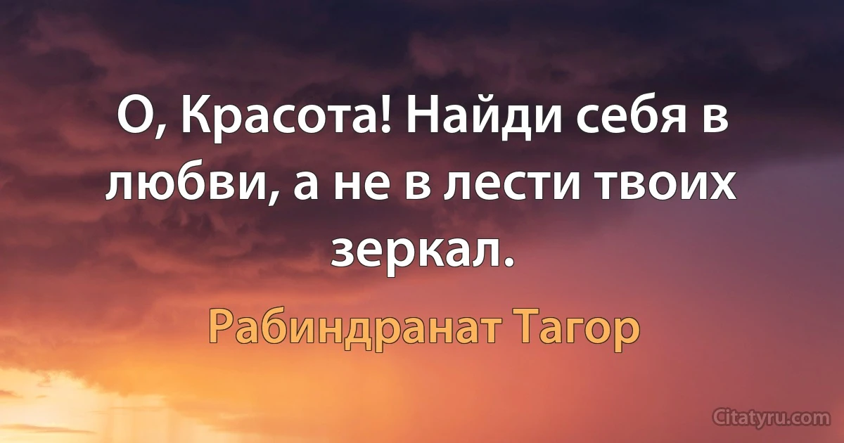 О, Красота! Найди себя в любви, а не в лести твоих зеркал. (Рабиндранат Тагор)