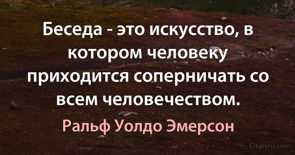 Беседа - это искусство, в котором человеку приходится соперничать со всем человечеством. (Ральф Уолдо Эмерсон)