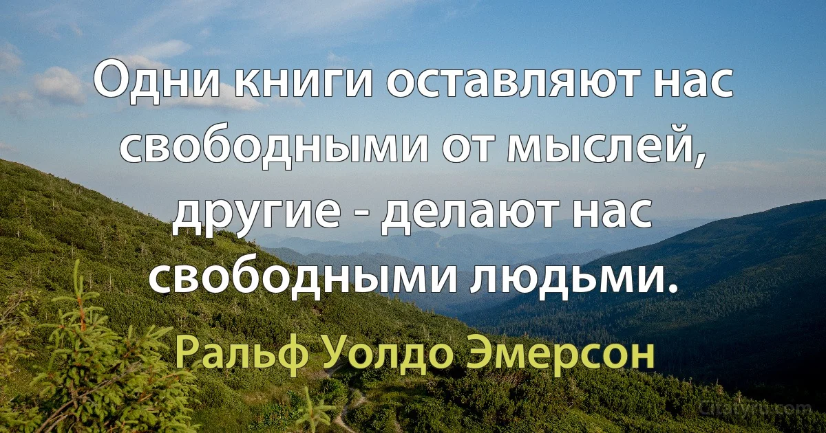 Одни книги оставляют нас свободными от мыслей, другие - делают нас свободными людьми. (Ральф Уолдо Эмерсон)