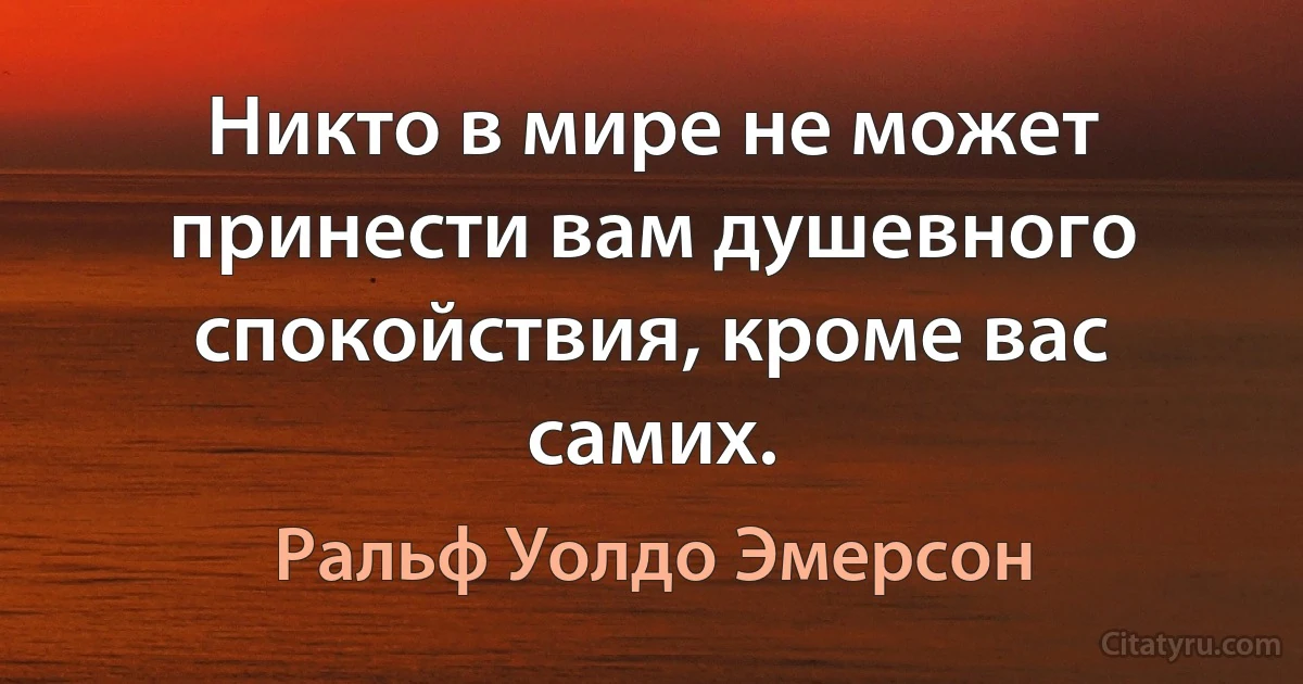 Никто в мире не может принести вам душевного спокойствия, кроме вас самих. (Ральф Уолдо Эмерсон)