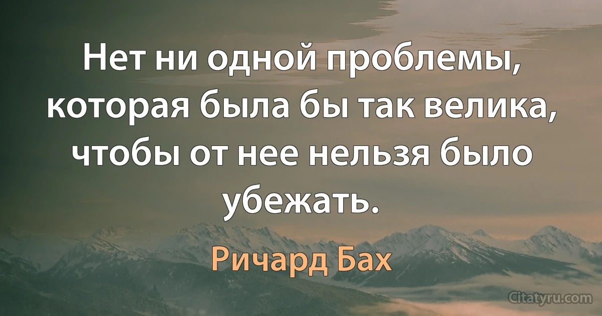 Нет ни одной проблемы, которая была бы так велика, чтобы от нее нельзя было убежать. (Ричард Бах)