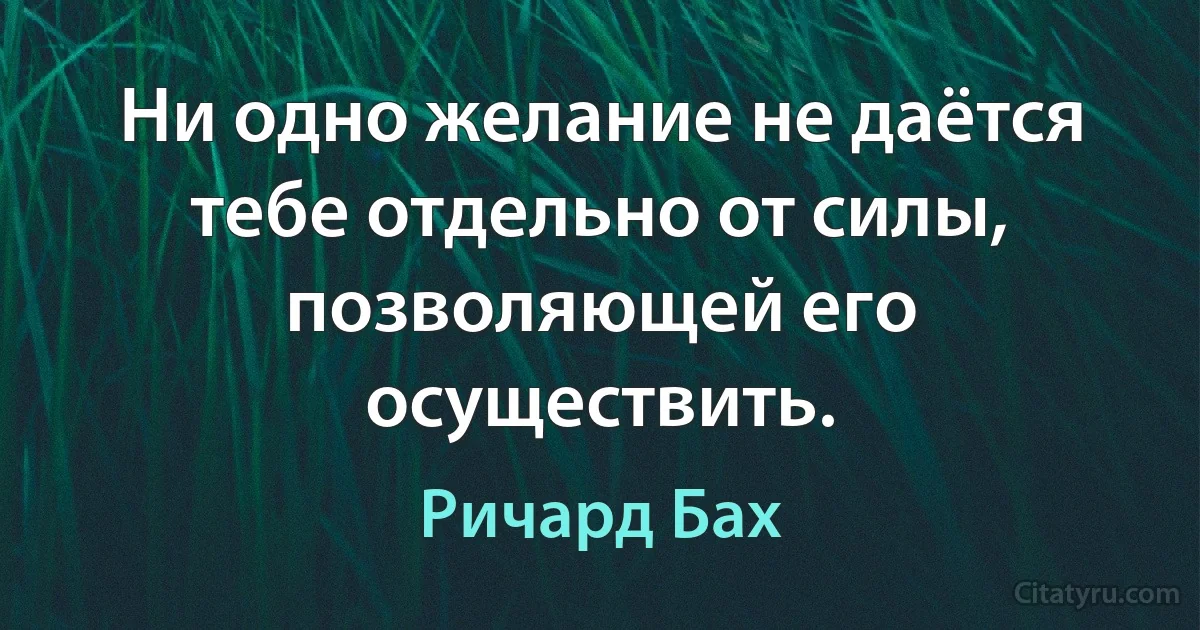 Ни одно желание не даётся тебе отдельно от силы, позволяющей его осуществить. (Ричард Бах)