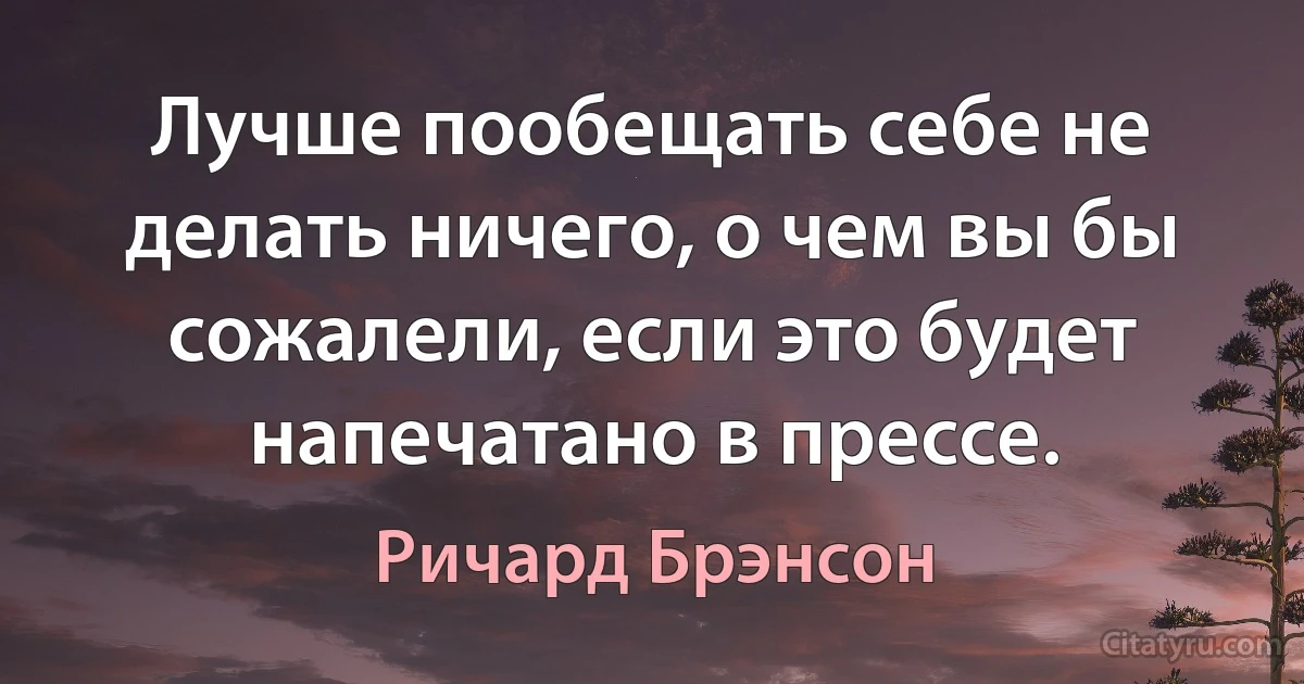 Лучше пообещать себе не делать ничего, о чем вы бы сожалели, если это будет напечатано в прессе. (Ричард Брэнсон)