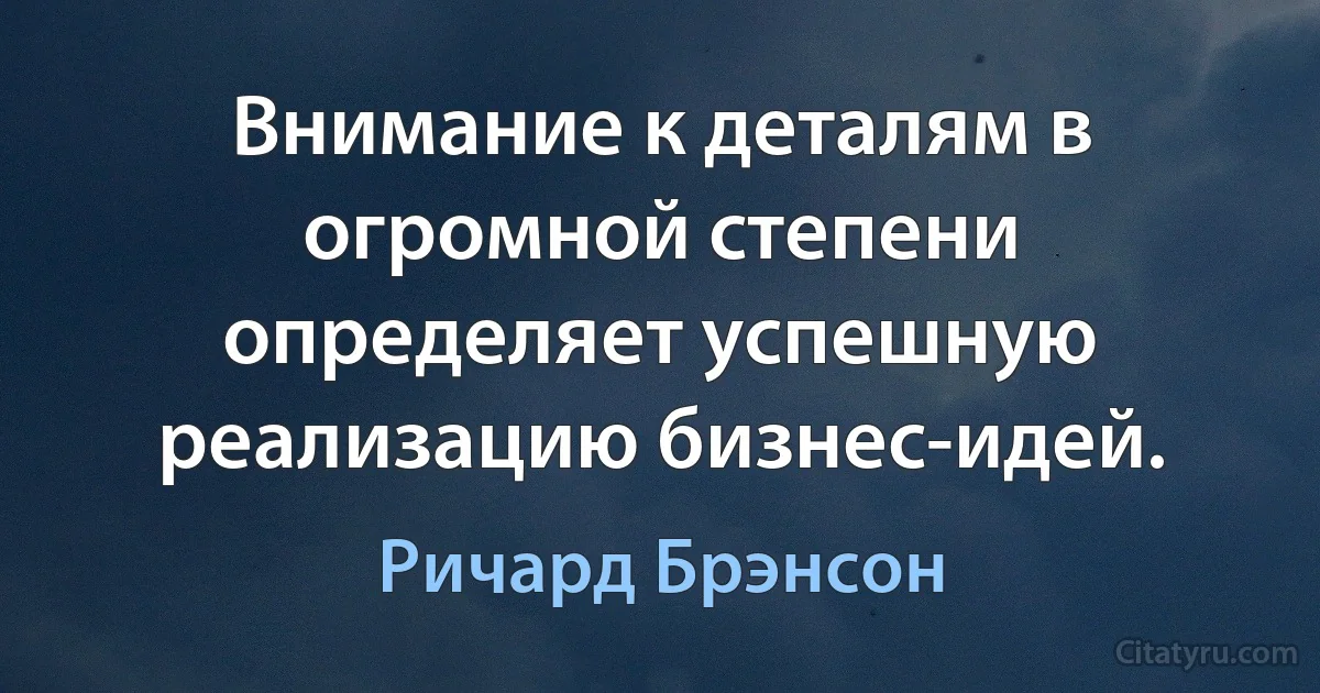 Внимание к деталям в огромной степени определяет успешную реализацию бизнес-идей. (Ричард Брэнсон)