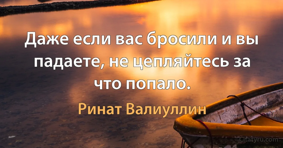 Даже если вас бросили и вы падаете, не цепляйтесь за что попало. (Ринат Валиуллин)