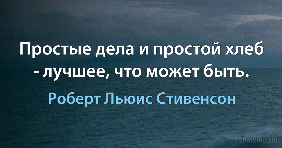 Простые дела и простой хлеб - лучшее, что может быть. (Роберт Льюис Стивенсон)