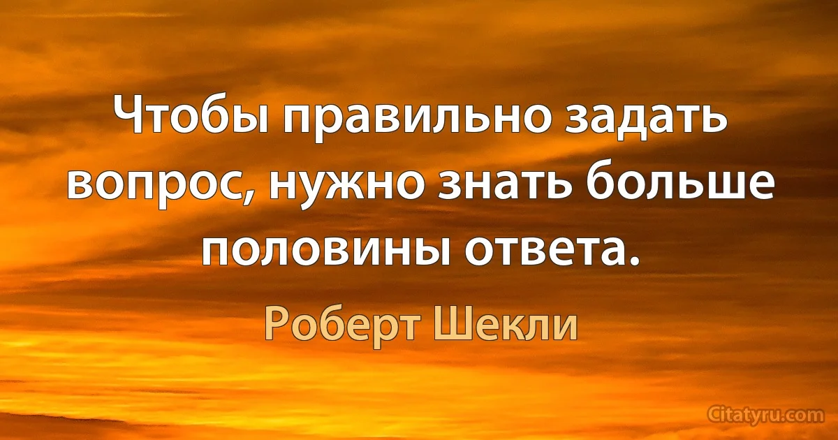 Чтобы правильно задать вопрос, нужно знать больше половины ответа. (Роберт Шекли)