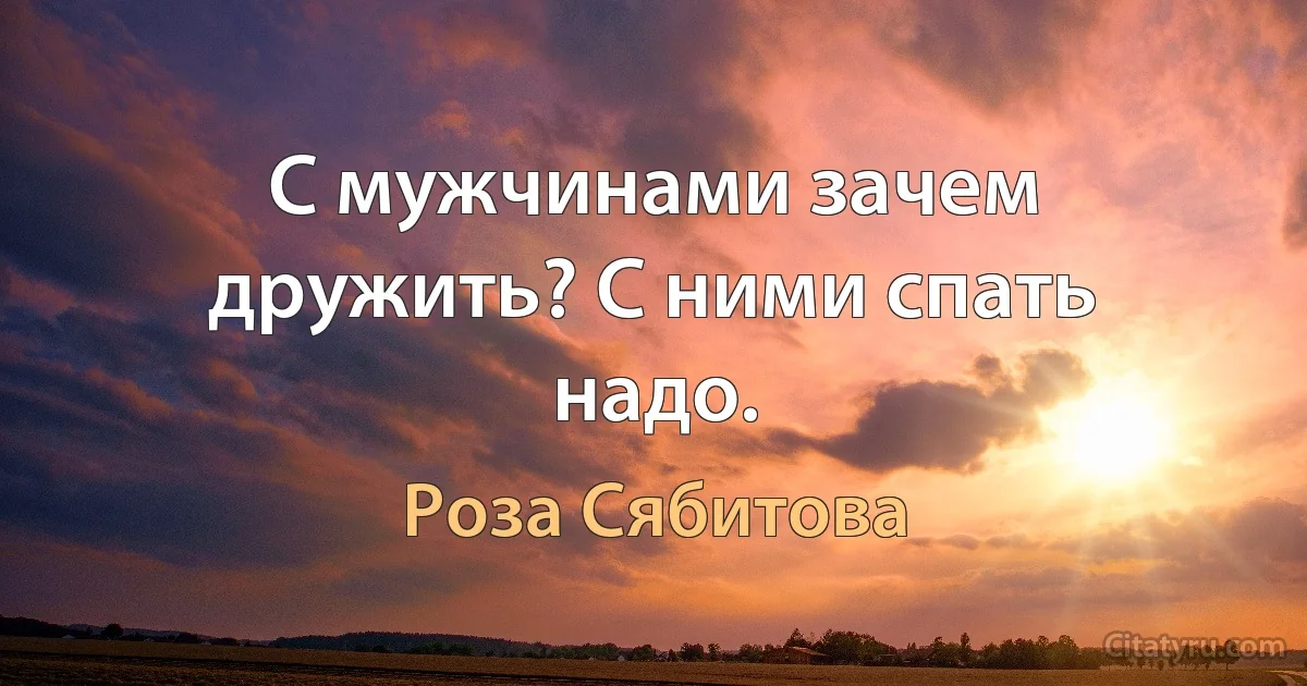 С мужчинами зачем дружить? С ними спать надо. (Роза Сябитова)