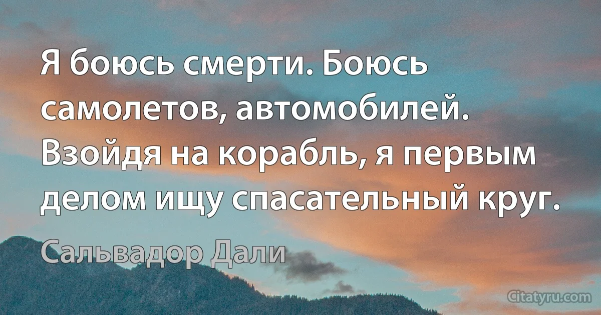 Я боюсь смерти. Боюсь самолетов, автомобилей. Взойдя на корабль, я первым делом ищу спасательный круг. (Сальвадор Дали)