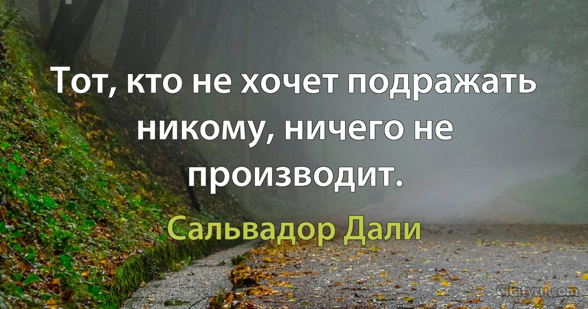 Тот, кто не хочет подражать никому, ничего не производит. (Сальвадор Дали)