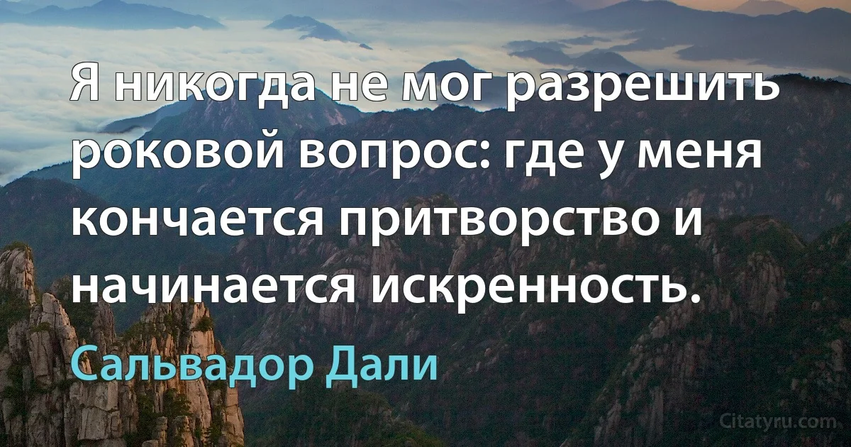 Я никогда не мог разрешить роковой вопрос: где у меня кончается притворство и начинается искренность. (Сальвадор Дали)