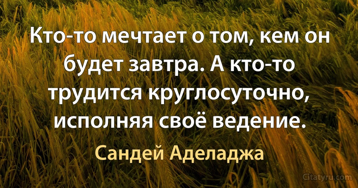 Кто-то мечтает о том, кем он будет завтра. А кто-то трудится круглосуточно, исполняя своё ведение. (Сандей Аделаджа)