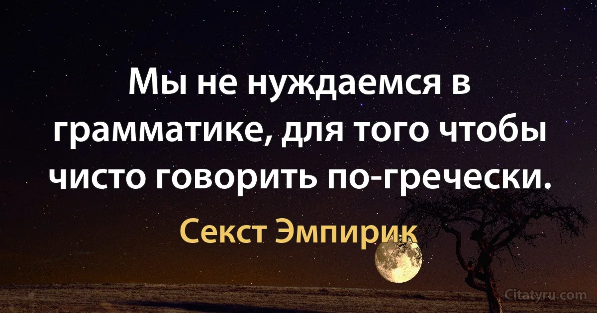 Мы не нуждаемся в грамматике, для того чтобы чисто говорить по-гречески. (Секст Эмпирик)