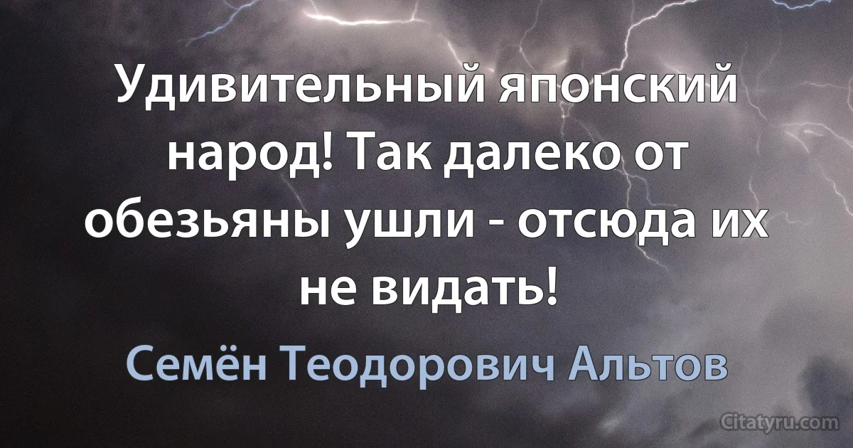 Удивительный японский народ! Так далеко от обезьяны ушли - отсюда их не видать! (Семён Теодорович Альтов)