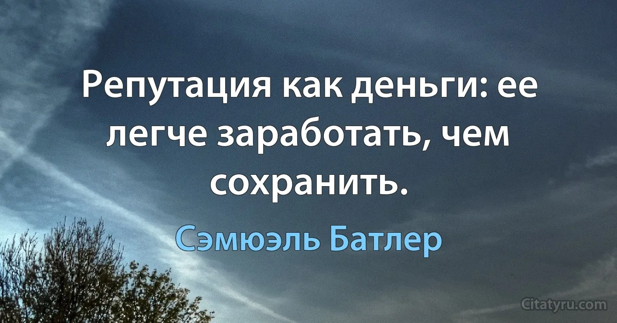 Репутация как деньги: ее легче заработать, чем сохранить. (Сэмюэль Батлер)