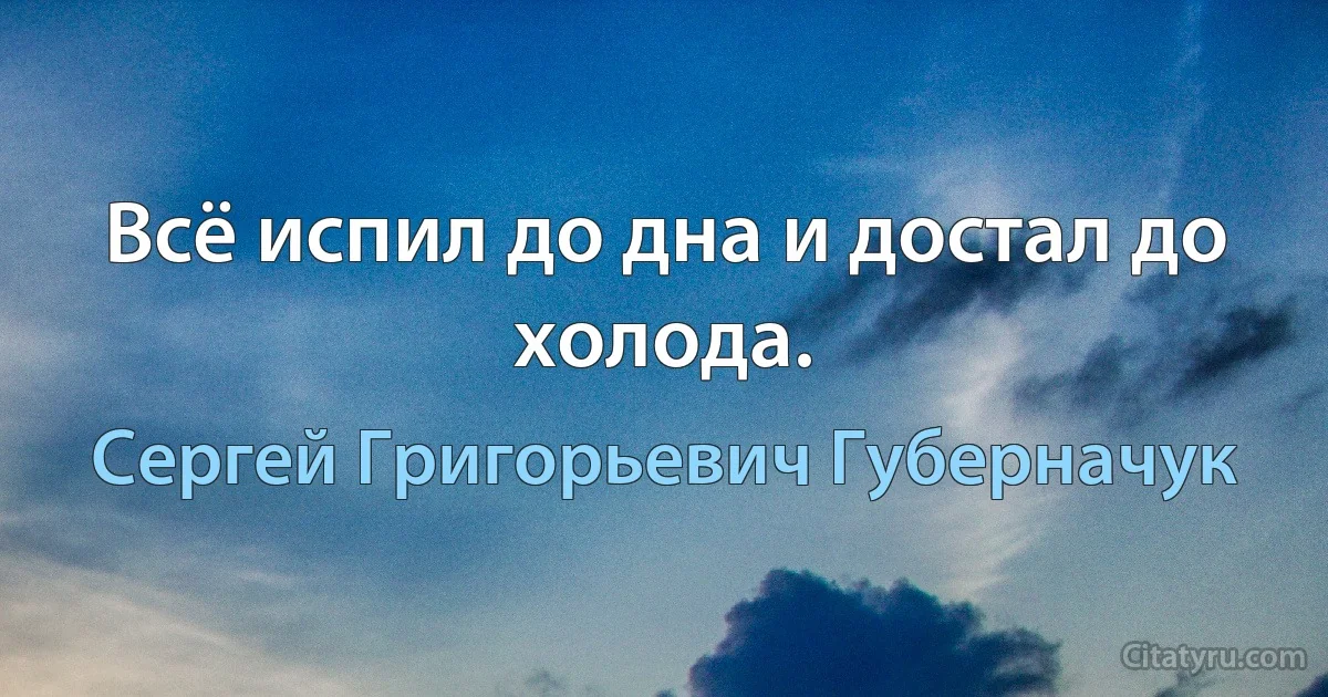 Всё испил до дна и достал до холода. (Сергей Григорьевич Губерначук)