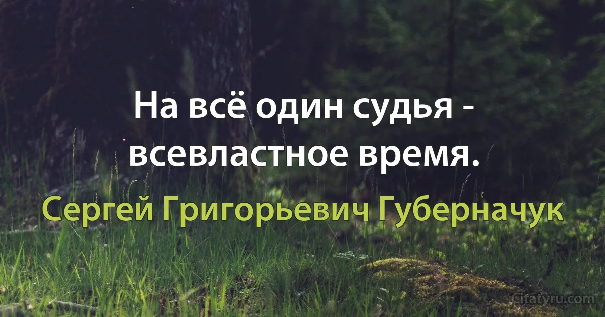 На всё один судья - всевластное время. (Сергей Григорьевич Губерначук)