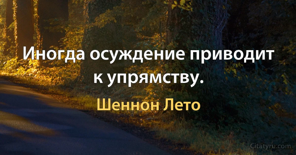 Иногда осуждение приводит к упрямству. (Шеннон Лето)