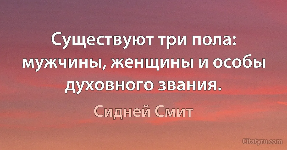 Существуют три пола: мужчины, женщины и особы духовного звания. (Сидней Смит)