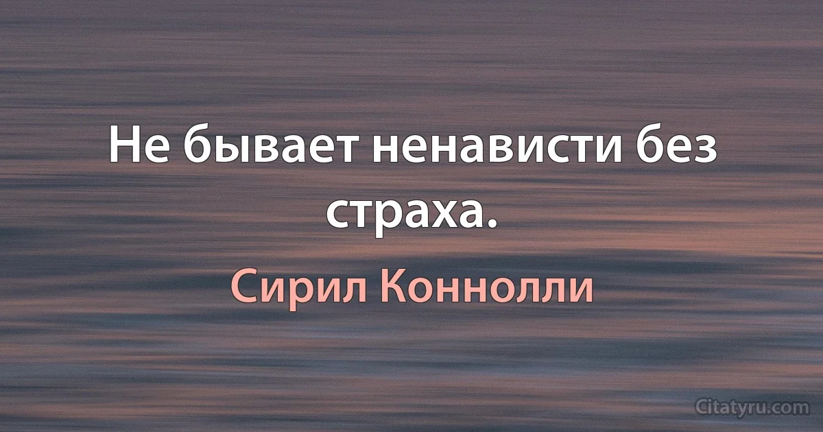 Не бывает ненависти без страха. (Сирил Коннолли)