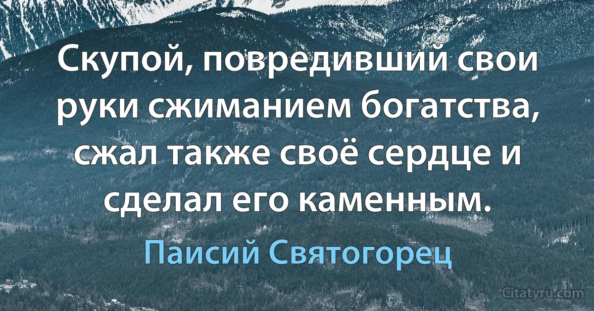 Скупой, повредивший свои руки сжиманием богатства, сжал также своё сердце и сделал его каменным. (Паисий Святогорец)