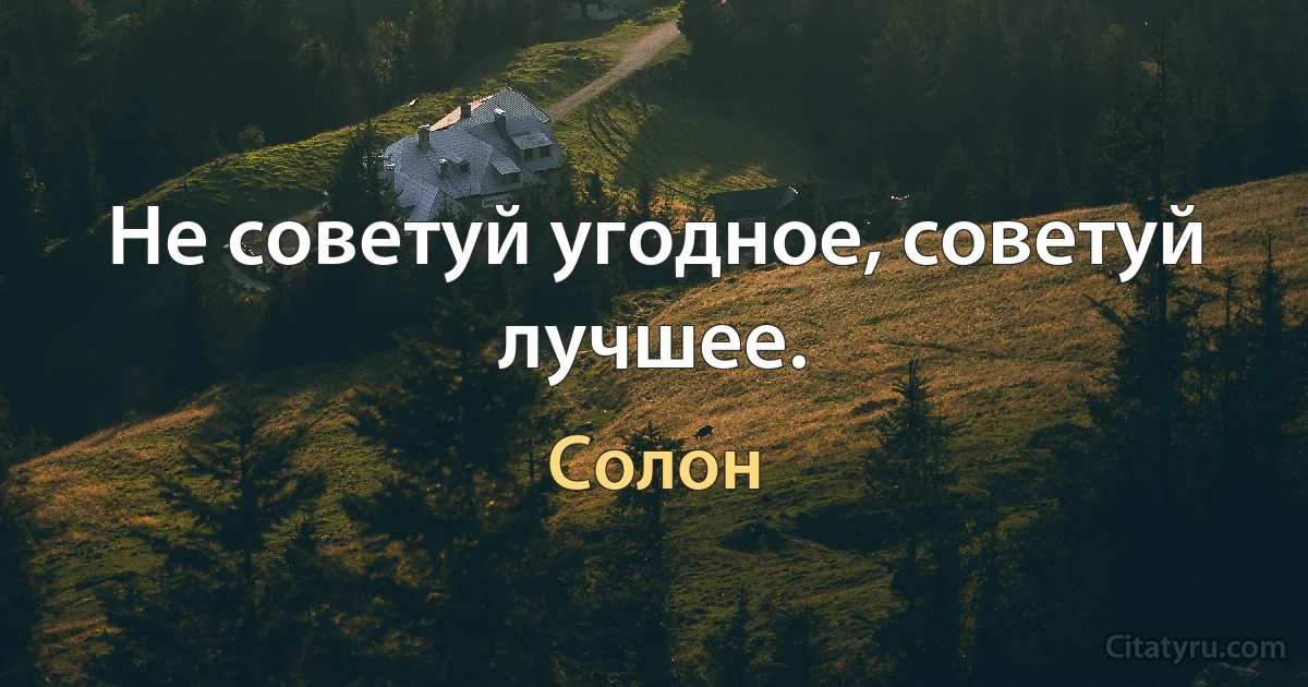 Не советуй угодное, советуй лучшее. (Солон)