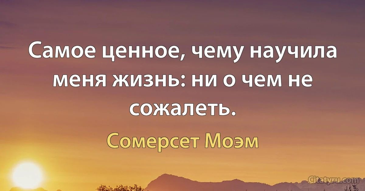 Самое ценное, чему научила меня жизнь: ни о чем не сожалеть. (Сомерсет Моэм)