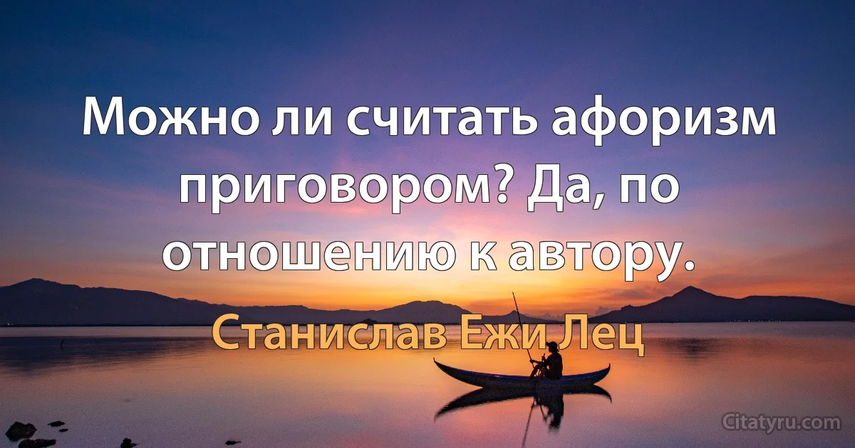 Можно ли считать афоризм приговором? Да, по отношению к автору. (Станислав Ежи Лец)