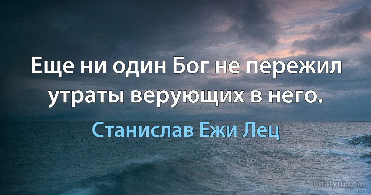 Еще ни один Бог не пережил утраты верующих в него. (Станислав Ежи Лец)