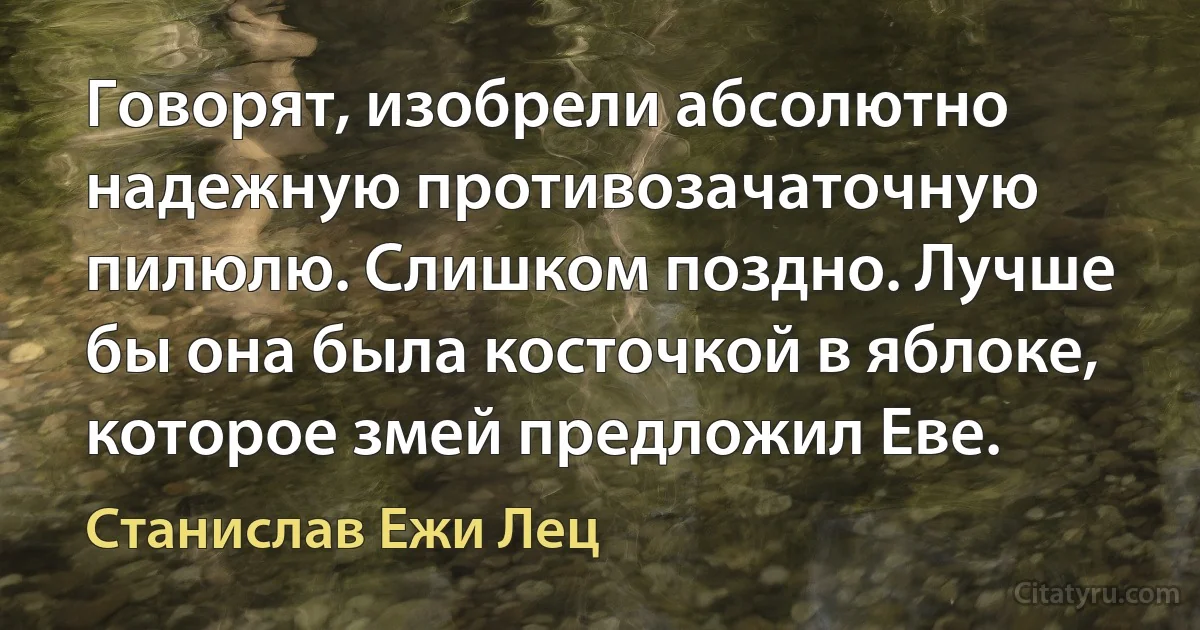 Говорят, изобрели абсолютно надежную противозачаточную пилюлю. Слишком поздно. Лучше бы она была косточкой в яблоке, которое змей предложил Еве. (Станислав Ежи Лец)