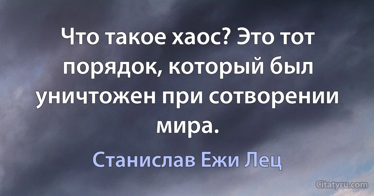 Что такое хаос? Это тот порядок, который был уничтожен при сотворении мира. (Станислав Ежи Лец)