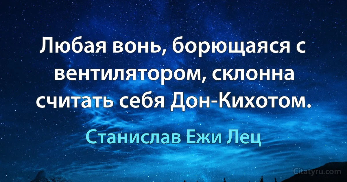 Любая вонь, борющаяся с вентилятором, склонна считать себя Дон-Кихотом. (Станислав Ежи Лец)