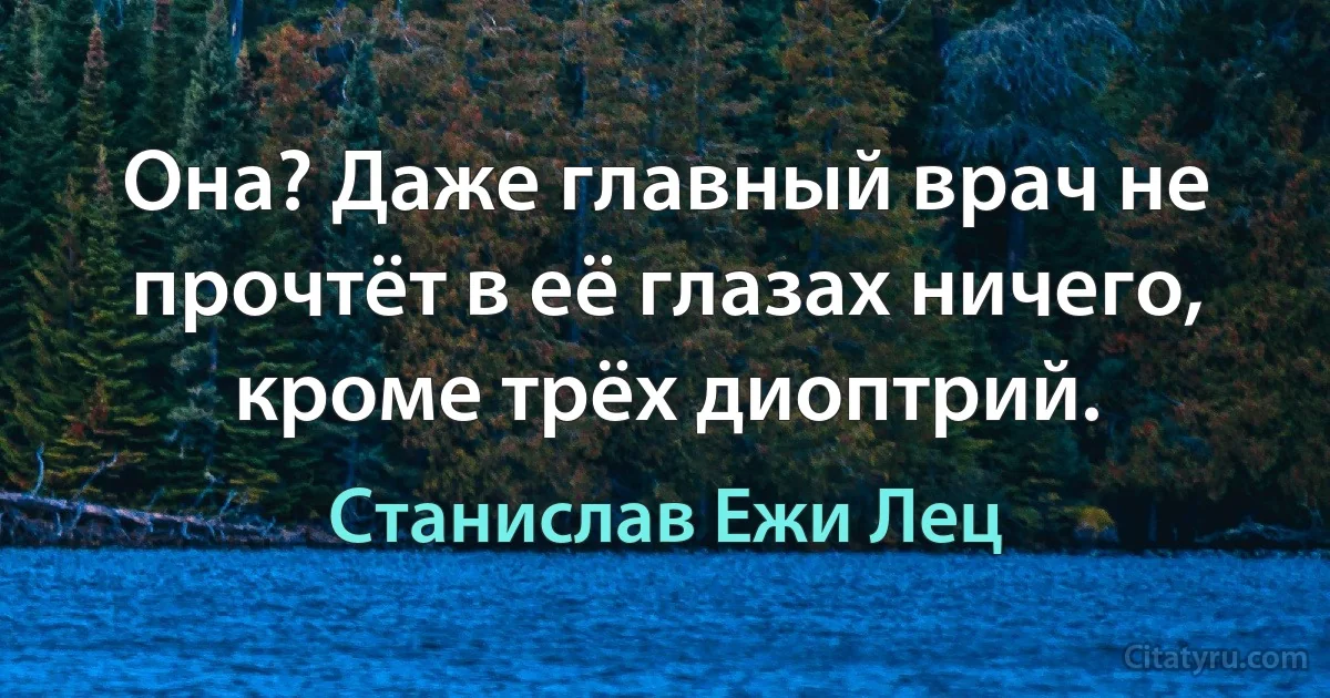 Она? Даже главный врач не прочтёт в её глазах ничего, кроме трёх диоптрий. (Станислав Ежи Лец)