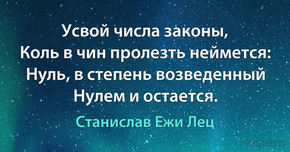 Усвой числа законы,
Коль в чин пролезть неймется:
Нуль, в степень возведенный
Нулем и остается. (Станислав Ежи Лец)